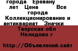 1.1) города : Еревану - 2750 лет › Цена ­ 149 - Все города Коллекционирование и антиквариат » Значки   . Тверская обл.,Нелидово г.